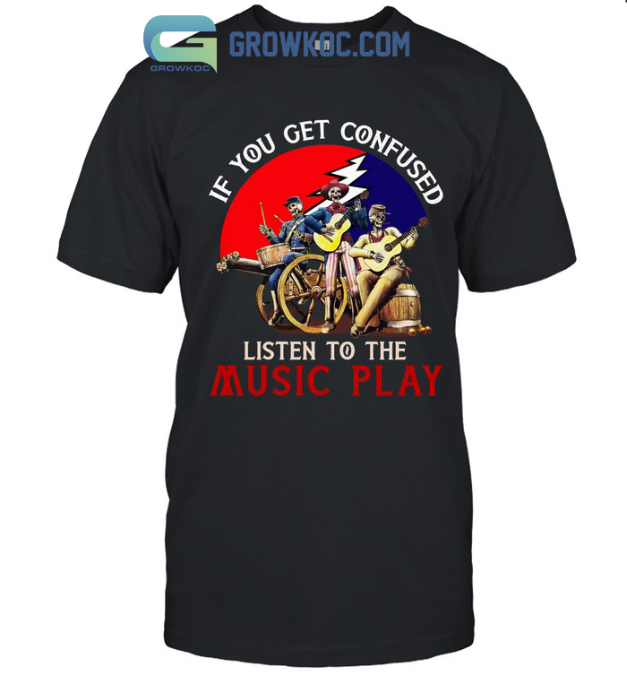 Grateful Dead If You Get Confused Listen To The Music Play T-Shirt
